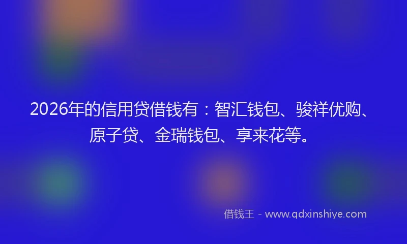 2026年的信用贷借钱有：智汇钱包、骏祥优购、原子贷、金瑞钱包、享来花等。