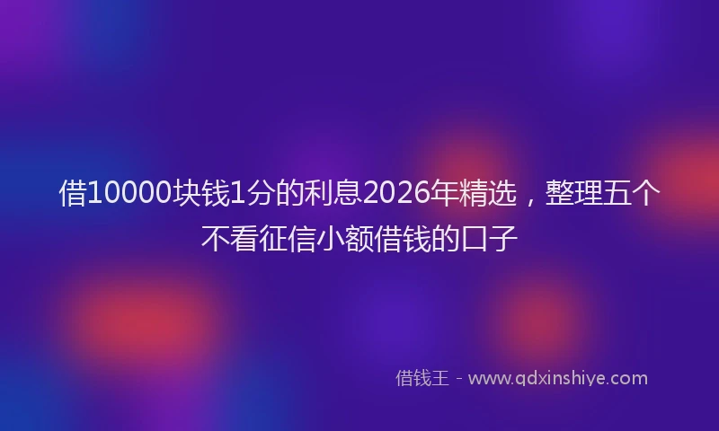 借10000块钱1分的利息2026年精选，整理五个不看征信小额借钱的口子