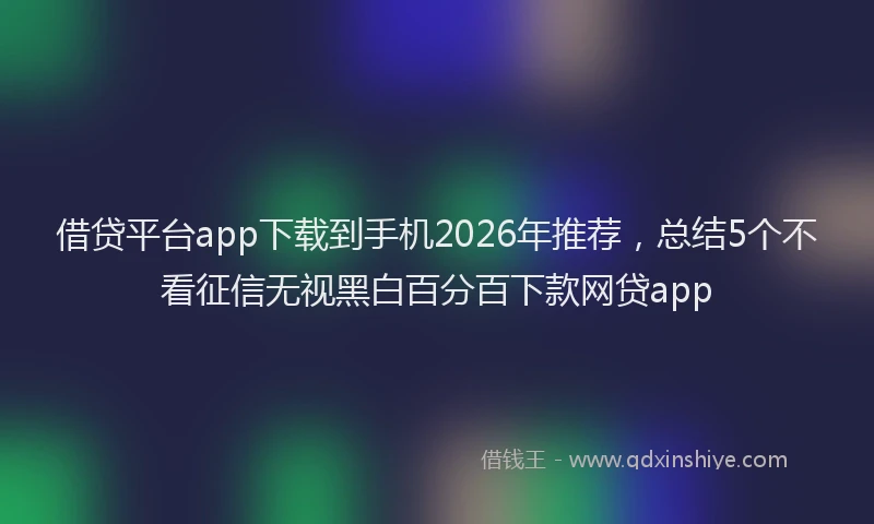 借贷平台app下载到手机2026年推荐，总结5个不看征信无视黑白百分百下款网贷app