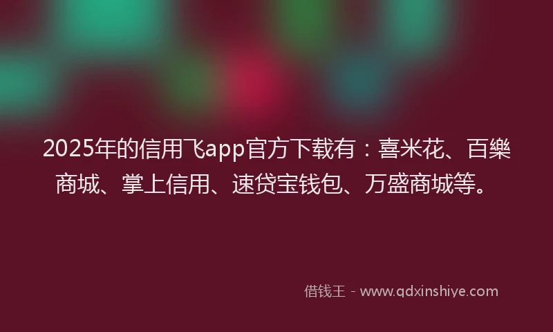 2025年的信用飞app官方下载有：喜米花、百樂商城、掌上信用、速贷宝钱包、万盛商城等。