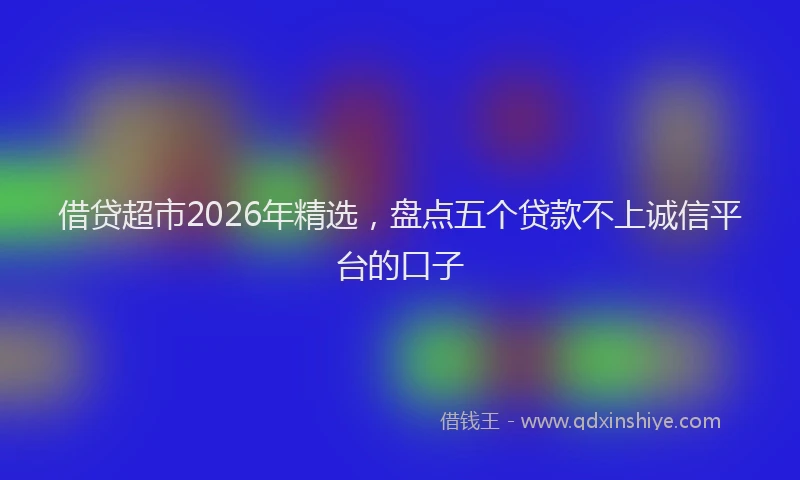 借贷超市2026年精选，盘点五个贷款不上诚信平台的口子