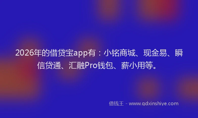 2026年的借贷宝app有:小铭商城、现金易、瞬信贷通、汇融Pro钱包、薪小用等。