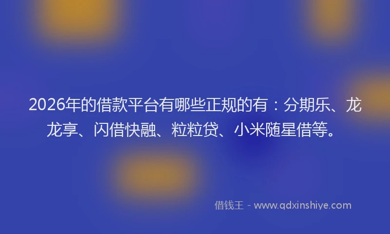 2026年的借款平台有哪些正规的有：分期乐、龙龙享、闪借快融、粒粒贷、小米随星借等。