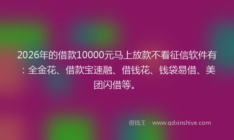 2026年的借款10000元马上放款不看征信软件有：全金花、借款宝速融、借钱花、钱袋易借、美团闪借等。