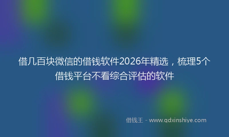 借几百块微信的借钱软件2026年精选，梳理5个借钱平台不看综合评估的软件