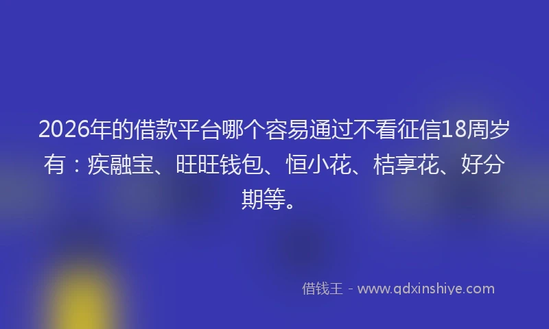2026年的借款平台哪个容易通过不看征信18周岁有：疾融宝、旺旺钱包、恒小花、桔享花、好分期等。