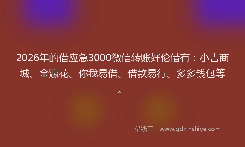 2026年的借应急3000微信转账好伦借有:小吉商城、金瀛花、你我易借、借款易行、多多钱包等。