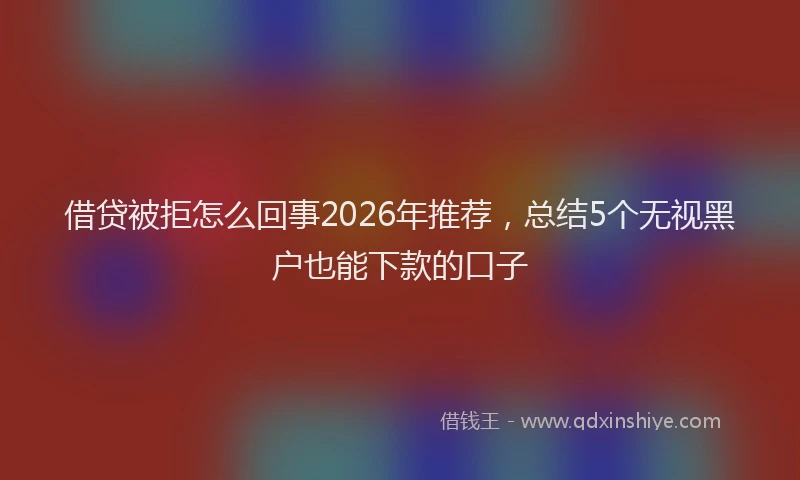 借贷被拒怎么回事2026年推荐，总结5个无视黑户也能下款的口子