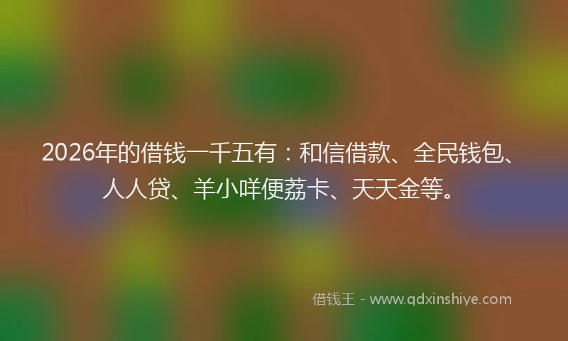 2026年的借钱一千五有：和信借款、全民钱包、人人贷、羊小咩便荔卡、天天金等。