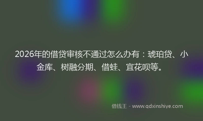 2026年的借贷审核不通过怎么办有:琥珀贷、小金库、树融分期、借蛙、宜花呗等。