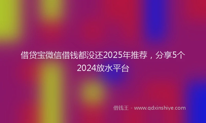 借贷宝微信借钱都没还2025年推荐,分享5个2024放水平台