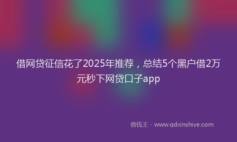 借网贷征信花了2025年推荐，总结5个黑户借2万元秒下网贷口子app