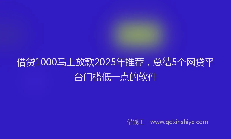 借贷1000马上放款2025年推荐，总结5个网贷平台门槛低一点的软件