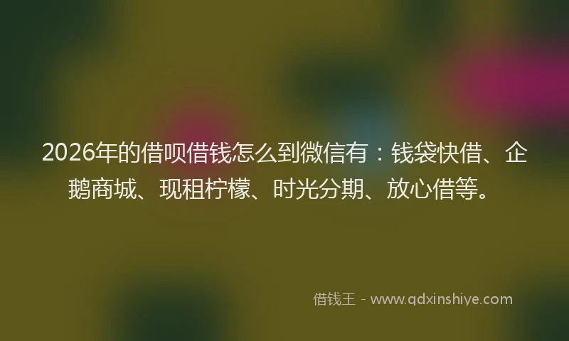 2026年的借呗借钱怎么到微信有：钱袋快借、企鹅商城、现租柠檬、时光分期、放心借等。