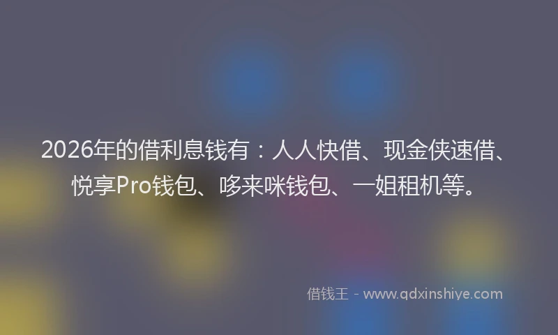 2026年的借利息钱有:人人快借、现金侠速借、悦享Pro钱包、哆来咪钱包、一姐租机等。