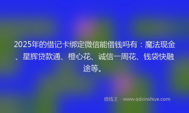 2025年的借记卡绑定微信能借钱吗有:魔法现金、星辉贷款通、橙心花、诚信一周花、钱袋快融途等。