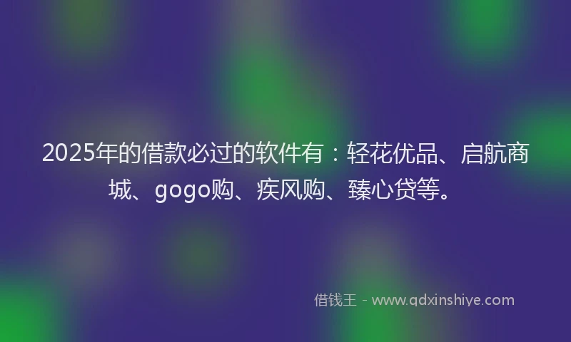 2025年的借款必过的软件有：轻花优品、启航商城、gogo购、疾风购、臻心贷等。