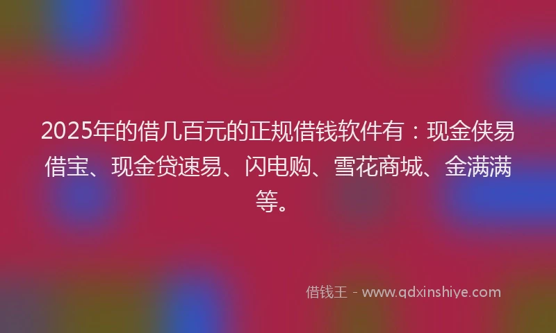 2025年的借几百元的正规借钱软件有：现金侠易借宝、现金贷速易、闪电购、雪花商城、金满满等。