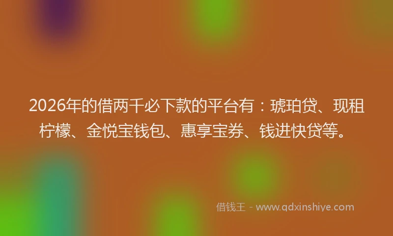 2026年的借两千必下款的平台有：琥珀贷、现租柠檬、金悦宝钱包、惠享宝券、钱进快贷等。