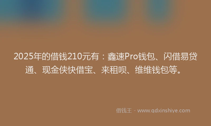 2025年的借钱210元有:鑫速Pro钱包、闪借易贷通、现金侠快借宝、来租呗、维维钱包等。
