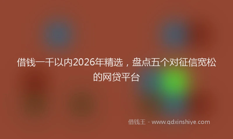 借钱一千以内2026年精选,盘点五个对征信宽松的网贷平台