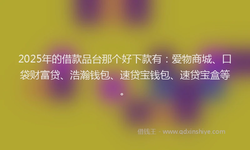 2025年的借款品台那个好下款有：爱物商城、口袋财富贷、浩瀚钱包、速贷宝钱包、速贷宝盒等。