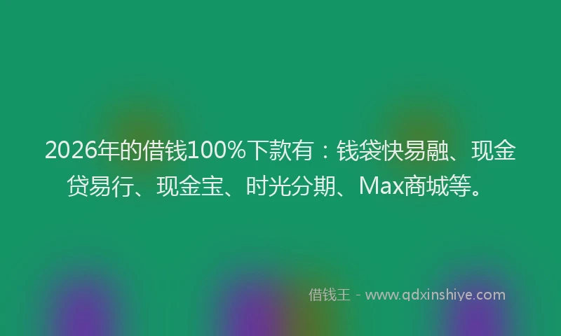 2026年的借钱100%下款有：钱袋快易融、现金贷易行、现金宝、时光分期、Max商城等。