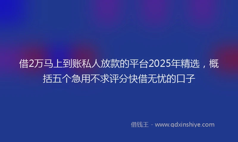 借2万马上到账私人放款的平台2025年精选，概括五个急用不求评分快借无忧的口子