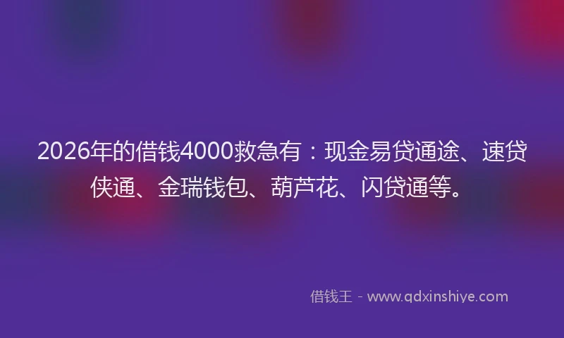 2026年的借钱4000救急有：现金易贷通途、速贷侠通、金瑞钱包、葫芦花、闪贷通等。