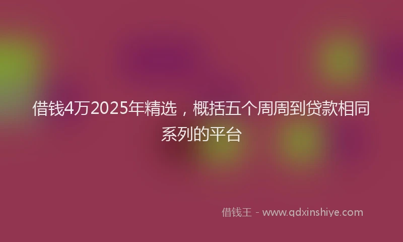 借钱4万2025年精选，概括五个周周到贷款相同系列的平台