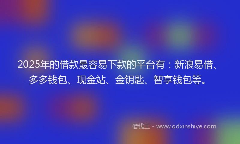 2025年的借款最容易下款的平台有:新浪易借、多多钱包、现金站、金钥匙、智享钱包等。