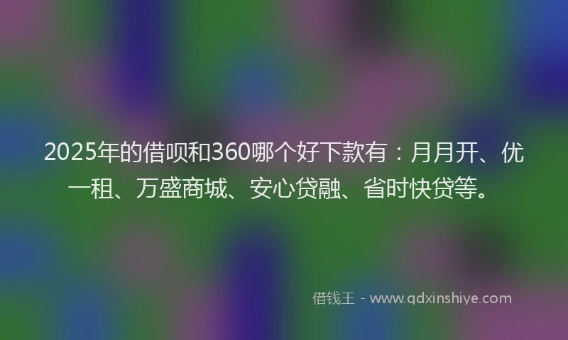 2025年的借呗和360哪个好下款有:月月开、优一租、万盛商城、安心贷融、省时快贷等。