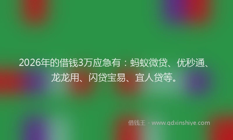 2026年的借钱3万应急有：蚂蚁微贷、优秒通、龙龙用、闪贷宝易、宜人贷等。