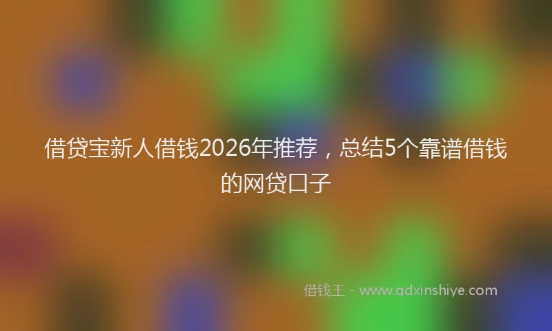 借贷宝新人借钱2026年推荐，总结5个靠谱借钱的网贷口子