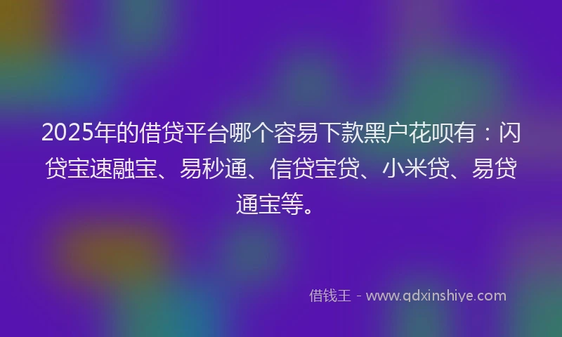2025年的借贷平台哪个容易下款黑户花呗有:闪贷宝速融宝、易秒通、信贷宝贷、小米贷、易贷通宝等。