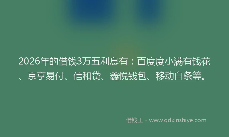 2026年的借钱3万五利息有：百度度小满有钱花、京享易付、信和贷、鑫悦钱包、移动白条等。