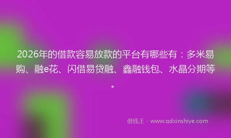 2026年的借款容易放款的平台有哪些有：多米易购、融e花、闪借易贷融、鑫融钱包、水晶分期等。