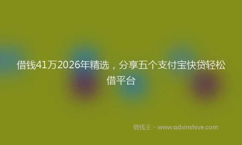 借钱41万2026年精选，分享五个支付宝快贷轻松借平台