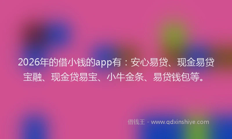 2026年的借小钱的app有：安心易贷、现金易贷宝融、现金贷易宝、小牛金条、易贷钱包等。