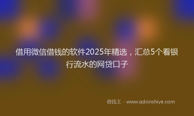 借用微信借钱的软件2025年精选,汇总5个看银行流水的网贷口子