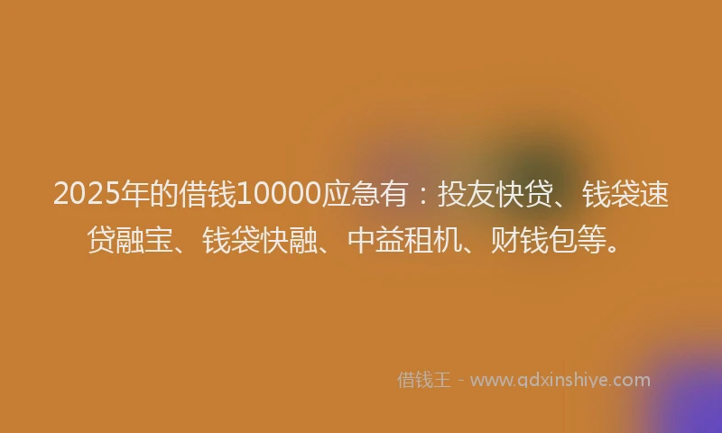 2025年的借钱10000应急有：投友快贷、钱袋速贷融宝、钱袋快融、中益租机、财钱包等。