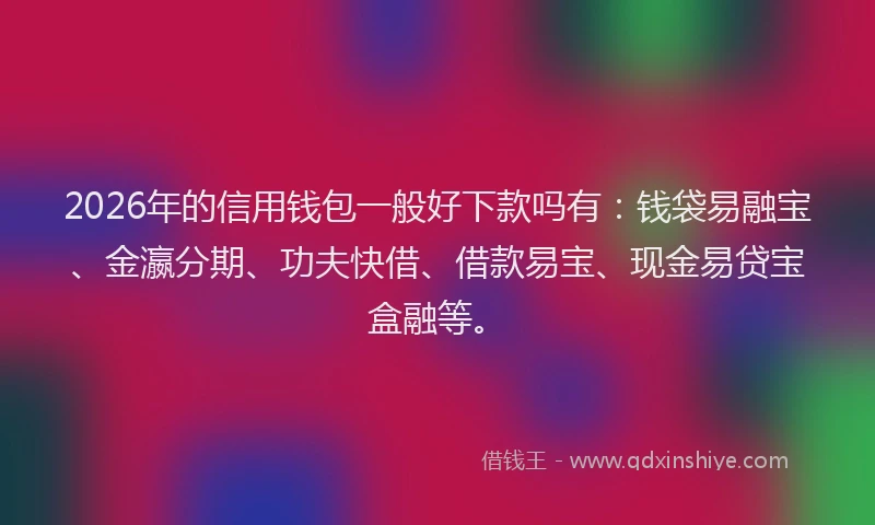 2026年的信用钱包一般好下款吗有：钱袋易融宝、金瀛分期、功夫快借、借款易宝、现金易贷宝盒融等。