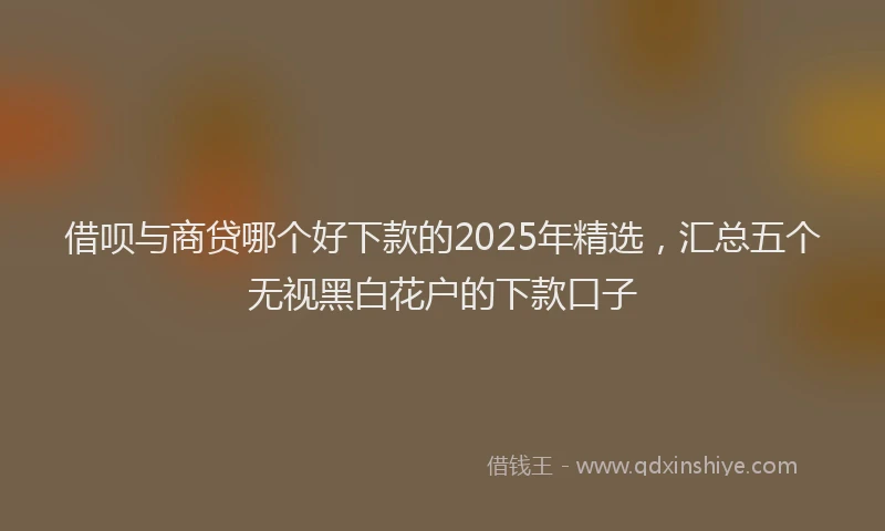 借呗与商贷哪个好下款的2025年精选，汇总五个无视黑白花户的下款口子