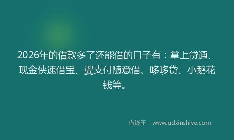 2026年的借款多了还能借的口子有：掌上贷通、现金侠速借宝、翼支付随意借、哆哆贷、小鹅花钱等。