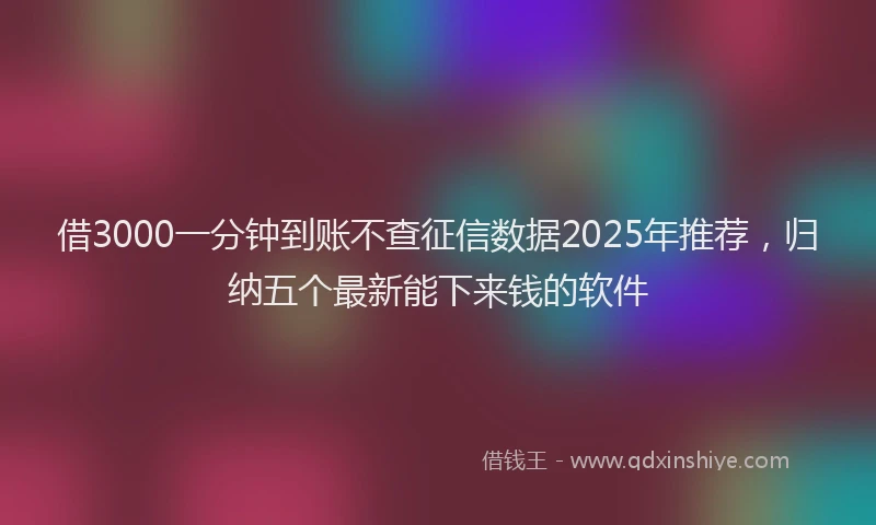 借3000一分钟到账不查征信数据2025年推荐,归纳五个最新能下来钱的软件