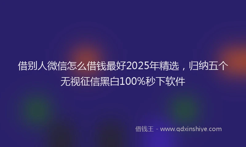 借别人微信怎么借钱最好2025年精选，归纳五个无视征信黑白100%秒下软件