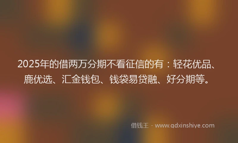 2025年的借两万分期不看征信的有：轻花优品、鹿优选、汇金钱包、钱袋易贷融、好分期等。