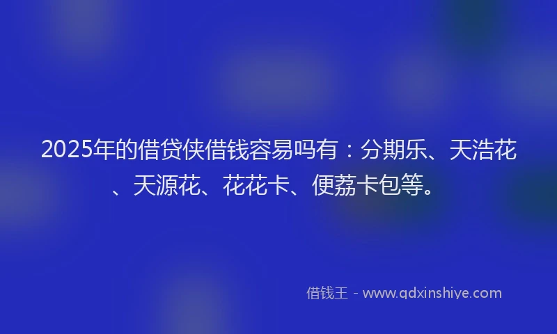 2025年的借贷侠借钱容易吗有：分期乐、天浩花、天源花、花花卡、便荔卡包等。