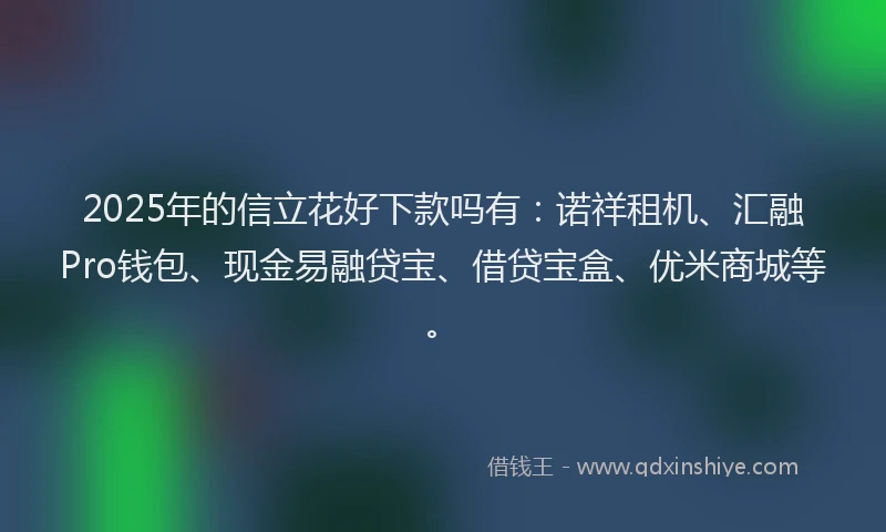 2025年的信立花好下款吗有：诺祥租机、汇融Pro钱包、现金易融贷宝、借贷宝盒、优米商城等。