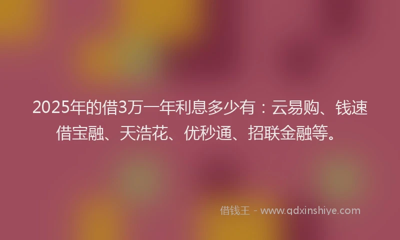 2025年的借3万一年利息多少有:云易购、钱速借宝融、天浩花、优秒通、招联金融等。